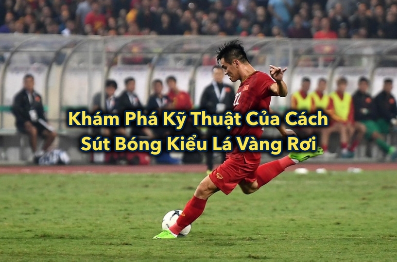 Khám Phá Kỹ Thuật Của Cách Sút Bóng Kiểu Lá Vàng Rơi